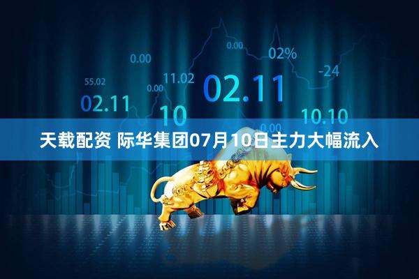 天载配资 际华集团07月10日主力大幅流入