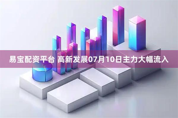 易宝配资平台 高新发展07月10日主力大幅流入