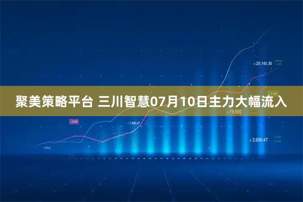 聚美策略平台 三川智慧07月10日主力大幅流入
