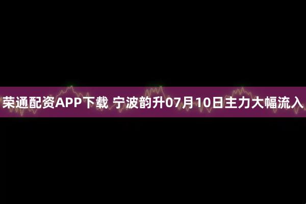 荣通配资APP下载 宁波韵升07月10日主力大幅流入