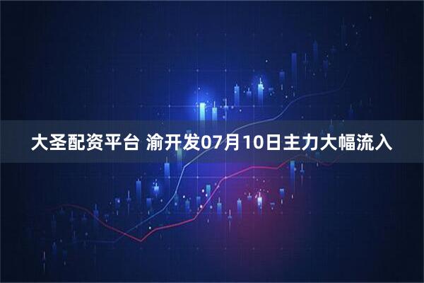 大圣配资平台 渝开发07月10日主力大幅流入