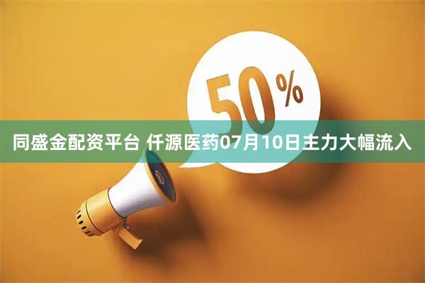 同盛金配资平台 仟源医药07月10日主力大幅流入