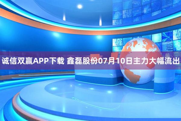 诚信双赢APP下载 鑫磊股份07月10日主力大幅流出