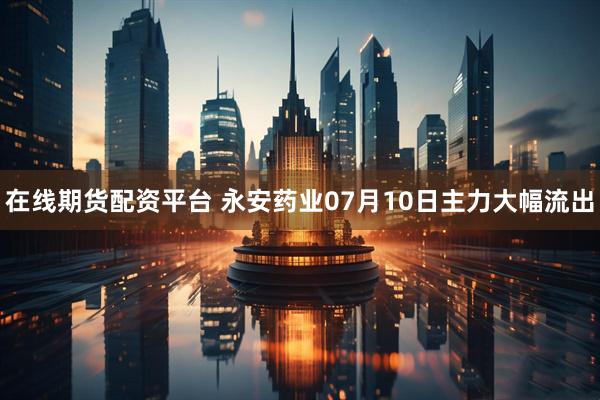 在线期货配资平台 永安药业07月10日主力大幅流出