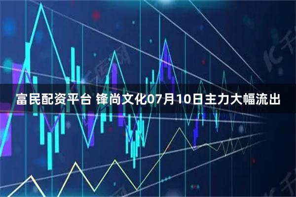 富民配资平台 锋尚文化07月10日主力大幅流出