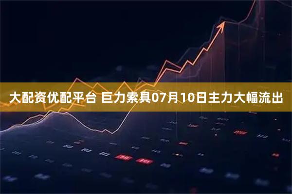 大配资优配平台 巨力索具07月10日主力大幅流出