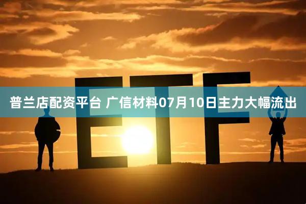 普兰店配资平台 广信材料07月10日主力大幅流出
