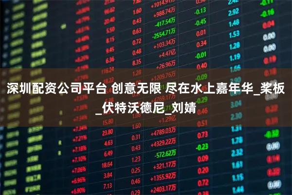 深圳配资公司平台 创意无限 尽在水上嘉年华_桨板_伏特沃德尼_刘婧