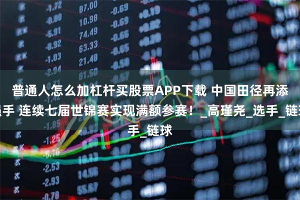 普通人怎么加杠杆买股票APP下载 中国田径再添强手 连续七届世锦赛实现满额参赛！_高瑾尧_选手_链球