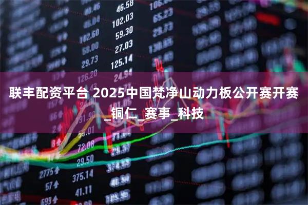 联丰配资平台 2025中国梵净山动力板公开赛开赛_铜仁_赛事_科技