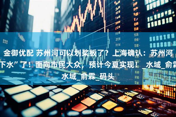 金御优配 苏州河可以划桨板了？上海确认：苏州河可以“下水”了！面向市民大众，预计今夏实现！_水域_俞霖_码头