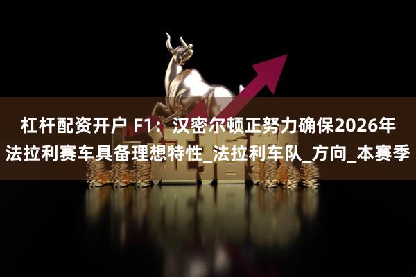 杠杆配资开户 F1：汉密尔顿正努力确保2026年法拉利赛车具备理想特性_法拉利车队_方向_本赛季