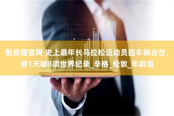配资猫官网 史上最年长马拉松运动员因车祸去世，曾1天破8项世界纪录_辛格_伦敦_年龄组