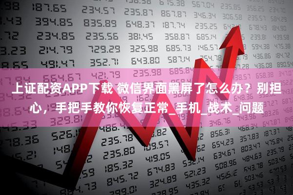 上证配资APP下载 微信界面黑屏了怎么办？别担心，手把手教你恢复正常_手机_战术_问题