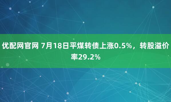 优配网官网 7月18日平煤转债上涨0.5%，转股溢价率29.2%