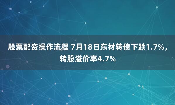 股票配资操作流程 7月18日东材转债下跌1.7%，转股溢价率4.7%