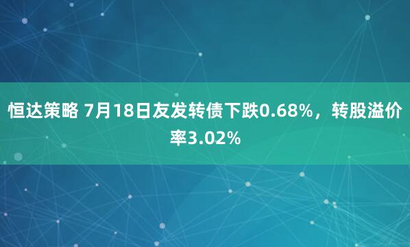 恒达策略 7月18日友发转债下跌0.68%，转股溢价率3.02%