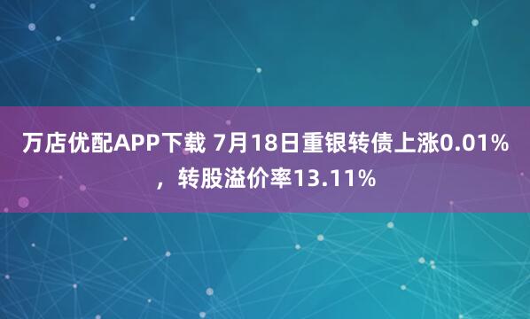 万店优配APP下载 7月18日重银转债上涨0.01%，转股溢价率13.11%