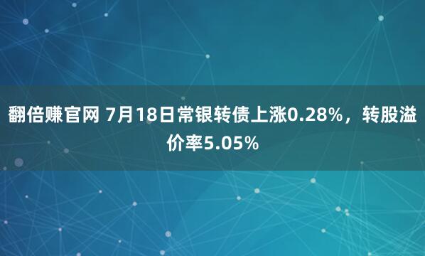 翻倍赚官网 7月18日常银转债上涨0.28%，转股溢价率5.05%