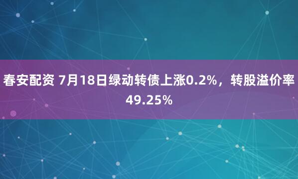 春安配资 7月18日绿动转债上涨0.2%，转股溢价率49.25%