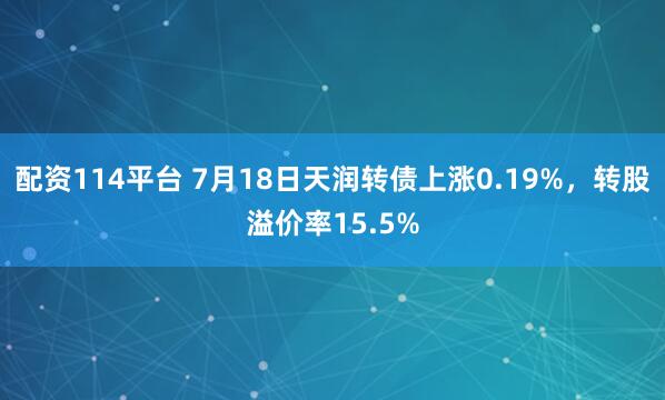 配资114平台 7月18日天润转债上涨0.19%，转股溢价率15.5%