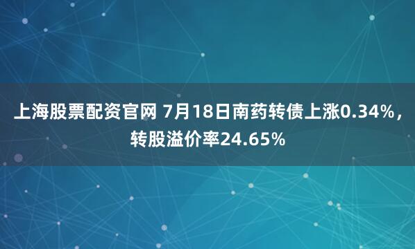 上海股票配资官网 7月18日南药转债上涨0.34%，转股溢价率24.65%