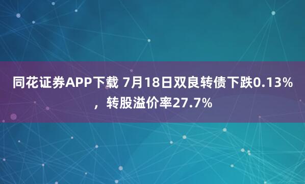 同花证券APP下载 7月18日双良转债下跌0.13%，转股溢价率27.7%