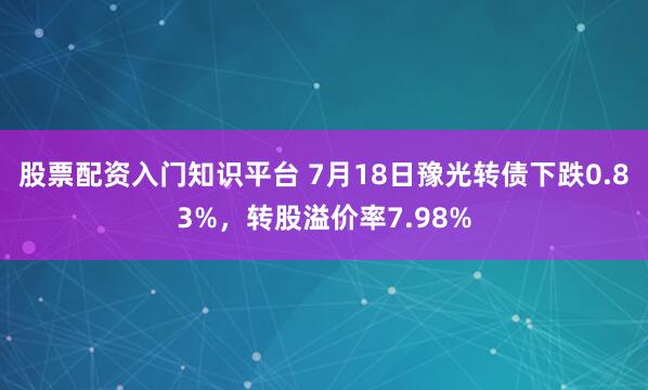 股票配资入门知识平台 7月18日豫光转债下跌0.83%，转股溢价率7.98%