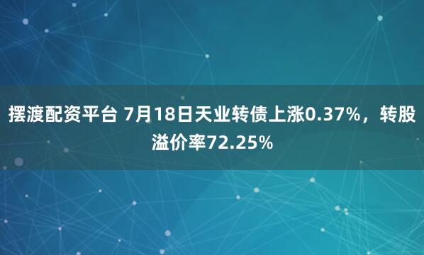 摆渡配资平台 7月18日天业转债上涨0.37%，转股溢价率72.25%