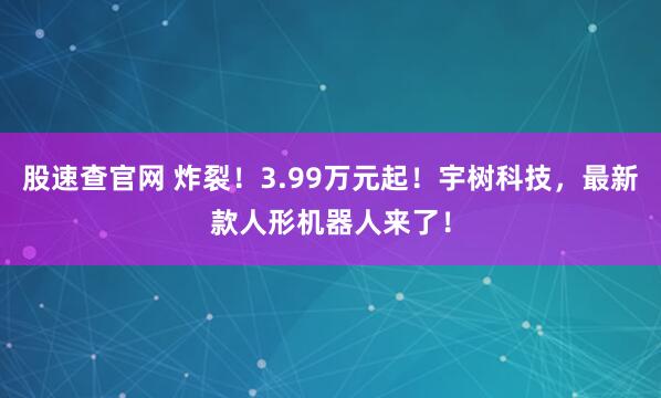 股速查官网 炸裂！3.99万元起！宇树科技，最新款人形机器人来了！