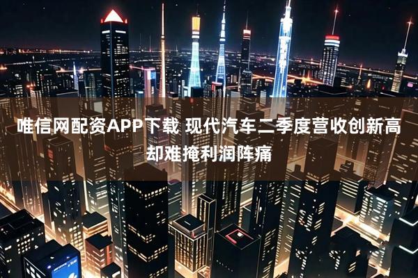 唯信网配资APP下载 现代汽车二季度营收创新高却难掩利润阵痛