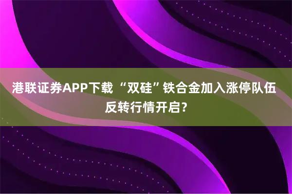 港联证券APP下载 “双硅”铁合金加入涨停队伍 反转行情开启？
