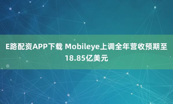 E路配资APP下载 Mobileye上调全年营收预期至18.85亿美元
