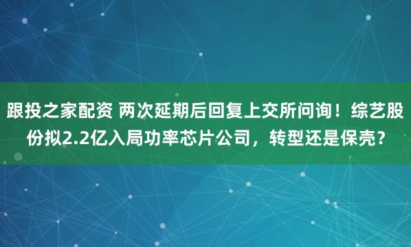 跟投之家配资 两次延期后回复上交所问询！综艺股份拟2.2亿入局功率芯片公司，转型还是保壳？