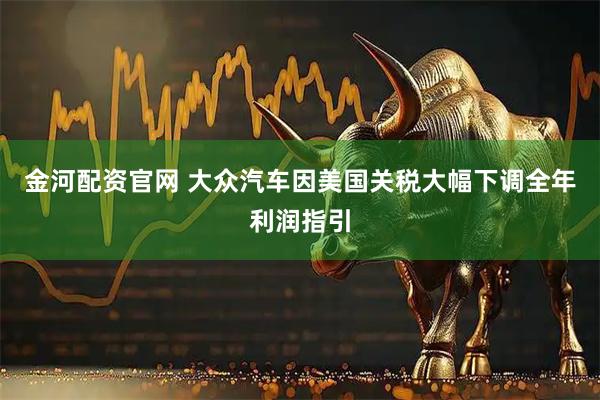 金河配资官网 大众汽车因美国关税大幅下调全年利润指引