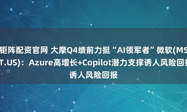 钜阵配资官网 大摩Q4绩前力挺“AI领军者”微软(MSFT.US)：Azure高增长+Copilot潜力支撑诱人风险回报