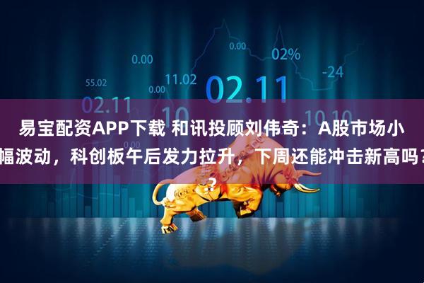 易宝配资APP下载 和讯投顾刘伟奇：A股市场小幅波动，科创板午后发力拉升，下周还能冲击新高吗？