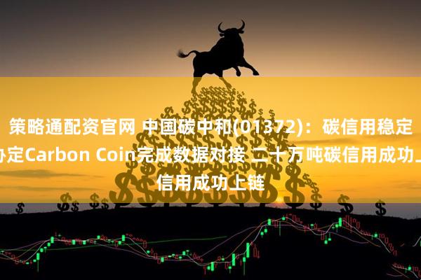 策略通配资官网 中国碳中和(01372)：碳信用稳定币协定Carbon Coin完成数据对接 二十万吨碳信用成功上链