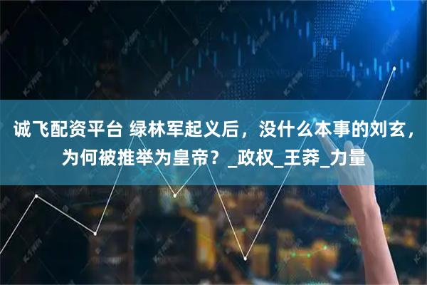 诚飞配资平台 绿林军起义后，没什么本事的刘玄，为何被推举为皇帝？_政权_王莽_力量