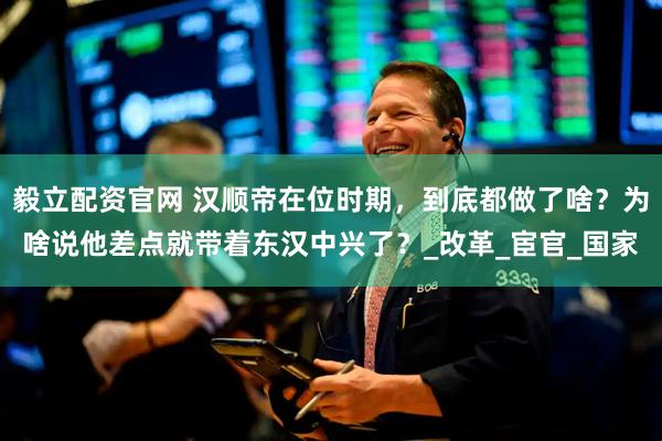 毅立配资官网 汉顺帝在位时期，到底都做了啥？为啥说他差点就带着东汉中兴了？_改革_宦官_国家