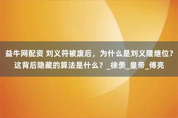 益牛网配资 刘义符被废后，为什么是刘义隆继位？这背后隐藏的算法是什么？_徐羡_皇帝_傅亮