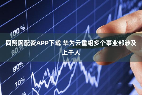 同翔网配资APP下载 华为云重组多个事业部涉及上千人