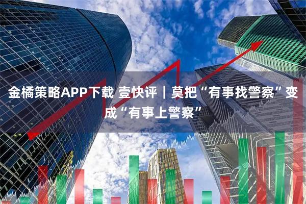 金橘策略APP下载 壹快评｜莫把“有事找警察”变成“有事上警察”