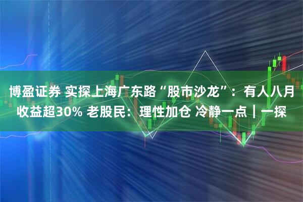 博盈证券 实探上海广东路“股市沙龙”：有人八月收益超30% 老股民：理性加仓 冷静一点︱一探