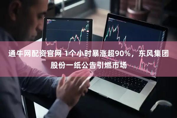通牛网配资官网 1个小时暴涨超90%，东风集团股份一纸公告引燃市场