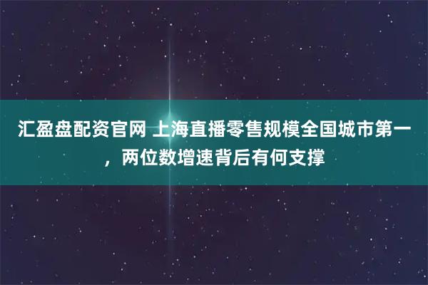 汇盈盘配资官网 上海直播零售规模全国城市第一，两位数增速背后有何支撑