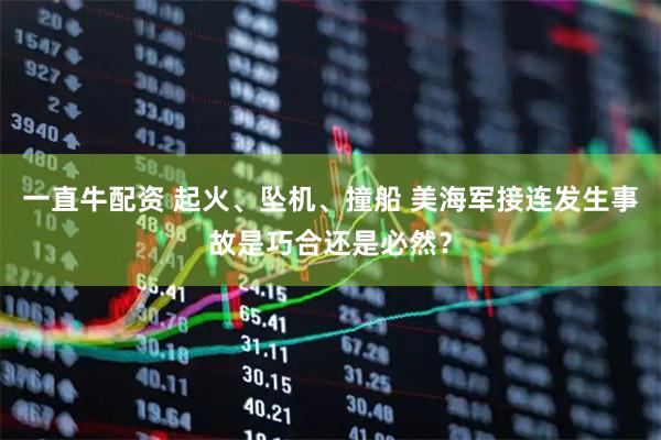 一直牛配资 起火、坠机、撞船 美海军接连发生事故是巧合还是必然？