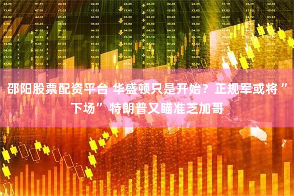 邵阳股票配资平台 华盛顿只是开始？正规军或将“下场” 特朗普又瞄准芝加哥