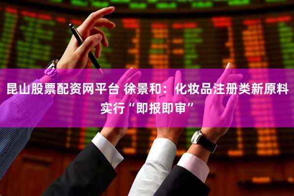昆山股票配资网平台 徐景和：化妆品注册类新原料实行“即报即审”