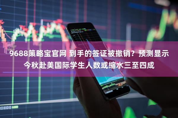 9688策略宝官网 到手的签证被撤销？预测显示今秋赴美国际学生人数或缩水三至四成